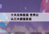 十大元帅星座 世界公认三大最强星座