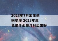 2023年7月出生是啥星座 2023年属兔是什么命几月出生好