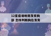 12星座谁晚期发育胸部 怎样判断胸在发育