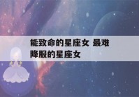 能致命的星座女 最难降服的星座女