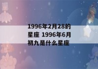 1996年2月28的星座 1996年6月初九是什么星座