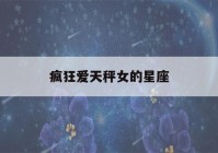 疯狂爱天秤女的星座(非常爱天秤女)