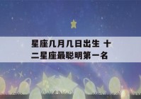 星座几月几日出生 十二星座最聪明第一名