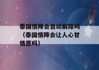 泰国情降会自动解除吗（泰国情降会让人心甘情愿吗）