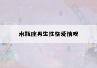 水瓶座男生性格爱情观(水瓶座男生性格爱情观阴历3月14日是什么星座)