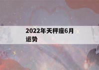 2022年天秤座6月运势(2022年天秤座6月运势视频)