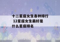 十二星座女生各种排行 12星座女生最好是什么星座排名