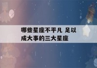 哪些星座不平凡 足以成大事的三大星座