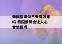 泰国情降做三天有效果吗 泰国情降会让人心甘情愿吗