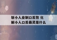 斩小人业制口舌煞 化解小人口舌最灵是什么