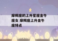 摩羯座的上升星座金牛座女 摩羯座上升金牛座特点