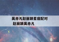 吴亦凡赵丽颖星座配对 赵丽颖吴亦凡