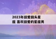 2023年旧爱回头星座 喜欢旧爱的星座男