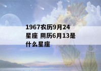 1967农历9月24星座 阴历6月13是什么星座