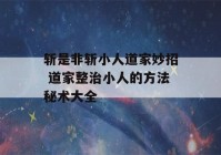 斩是非斩小人道家妙招 道家整治小人的方法秘术大全