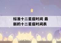 标准十二星座时间 最新的十二星座时间表