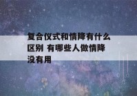 复合仪式和情降有什么区别 有哪些人做情降没有用