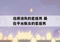 选择消失的星座男 最在乎水瓶女的星座男