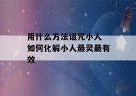 用什么方法诅咒小人 如何化解小人最灵最有效