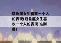 双鱼座女生喜欢一个人的表现(双鱼座女生喜欢一个人的表现 准到爆)