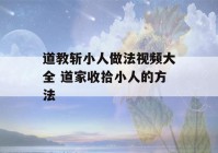 道教斩小人做法视频大全 道家收拾小人的方法