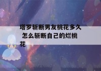 塔罗斩断男友桃花多久 怎么斩断自己的烂桃花