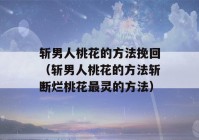 斩男人桃花的方法挽回（斩男人桃花的方法斩断烂桃花最灵的方法）