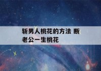 斩男人桃花的方法 断老公一生桃花