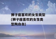 狮子座喜欢的女生类型(狮子座喜欢的女生类型陶白白)