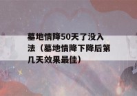 墓地情降50天了没入法（墓地情降下降后第几天效果最佳）