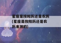 星座是按阳历还是农历(星座是按阳历还是农历来测的)