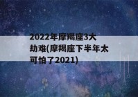 2022年摩羯座3大劫难(摩羯座下半年太可怕了2021)