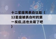 十二星座男表白以后（12星座被表白时的第一反应,这也太萌了吧）