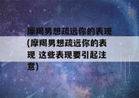 摩羯男想疏远你的表现(摩羯男想疏远你的表现 这些表现要引起注意)