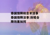 泰国情降和合术法事 泰国情降法事:拆婚合降效果如何