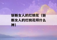 斩断女人的烂桃花（斩断女人的烂桃花拜什么神）