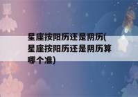 星座按阳历还是阴历(星座按阳历还是阴历算哪个准)