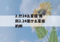 2.什24么星座 阴历2.24是什么星座的啊