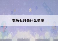 农历七月是什么星座_(农历七月是什么星座?)