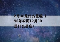 2月30是什么星座（90年农历12月30是什么星座）