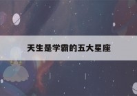 天生是学霸的五大星座(天生是学霸的五大星座第一名)