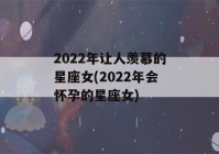 2022年让人羡慕的星座女(2022年会怀孕的星座女)