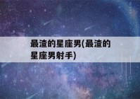 最渣的星座男(最渣的星座男射手)