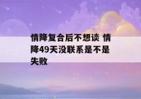 情降复合后不想谈 情降49天没联系是不是失败