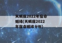 天蝎座2022年宿命姻缘(天蝎座2022年宿命姻缘分析)