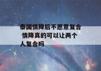 泰国情降后不愿意复合 情降真的可以让两个人复合吗