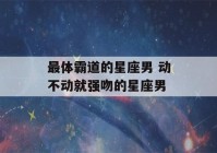 最体霸道的星座男 动不动就强吻的星座男