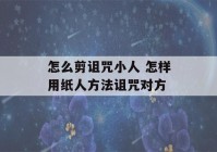 怎么剪诅咒小人 怎样用纸人方法诅咒对方