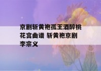 京剧斩黄袍孤王酒醉桃花宫曲谱 斩黄袍京剧李宗义