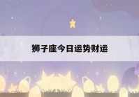 狮子座今日运势财运(狮子座今日运势财运女)